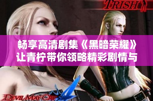 畅享高清剧集《黑暗荣耀》让青柠带你领略精彩剧情与情感纠葛