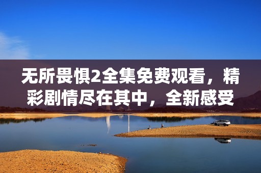 无所畏惧2全集免费观看，精彩剧情尽在其中，全新感受热血演绎！