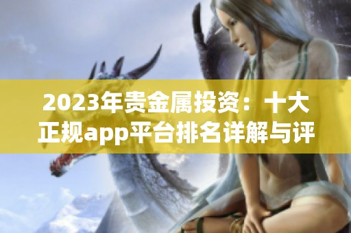 2023年贵金属投资：十大正规app平台排名详解与评测指南