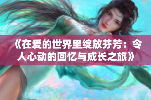 《在爱的世界里绽放芬芳：令人心动的回忆与成长之旅》