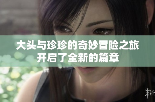 大头与珍珍的奇妙冒险之旅开启了全新的篇章