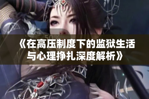 《在高压制度下的监狱生活与心理挣扎深度解析》