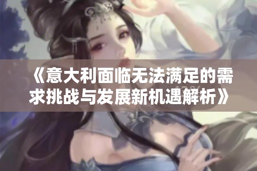 《意大利面临无法满足的需求挑战与发展新机遇解析》