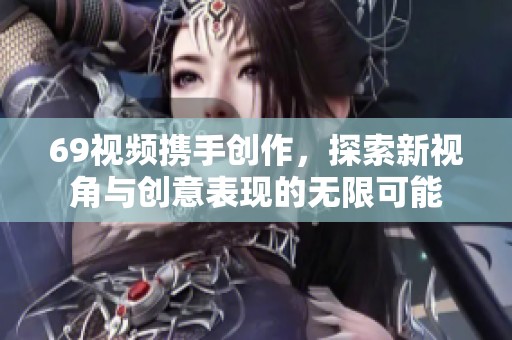 69视频携手创作，探索新视角与创意表现的无限可能