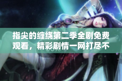 指尖的缠绕第二季全剧免费观看，精彩剧情一网打尽不容错过