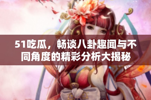51吃瓜，畅谈八卦趣闻与不同角度的精彩分析大揭秘