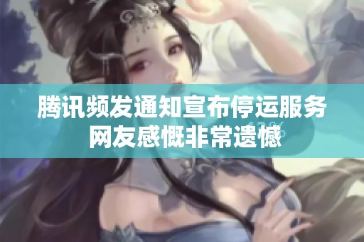 腾讯频发通知宣布停运服务 网友感慨非常遗憾