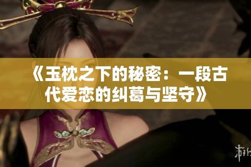《玉枕之下的秘密：一段古代爱恋的纠葛与坚守》