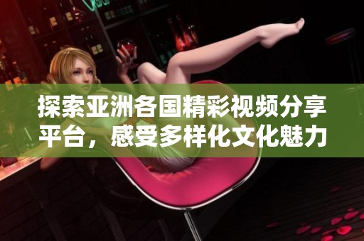 探索亚洲各国精彩视频分享平台，感受多样化文化魅力与视觉盛宴