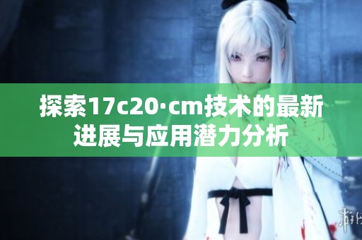 探索17c20·cm技术的最新进展与应用潜力分析