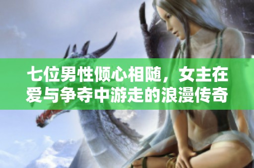 七位男性倾心相随，女主在爱与争夺中游走的浪漫传奇