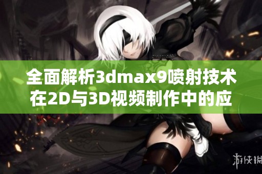 全面解析3dmax9喷射技术在2D与3D视频制作中的应用与效果