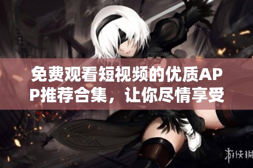 免费观看短视频的优质APP推荐合集，让你尽情享受精彩内容