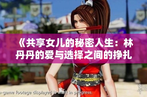 《共享女儿的秘密人生：林丹丹的爱与选择之间的挣扎》