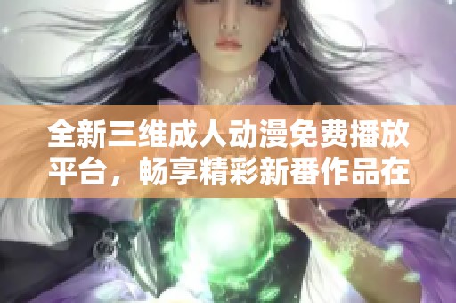 全新三维成人动漫免费播放平台，畅享精彩新番作品在线观看