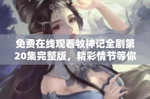 免费在线观看牧神记全剧第20集完整版，精彩情节等你来发现！