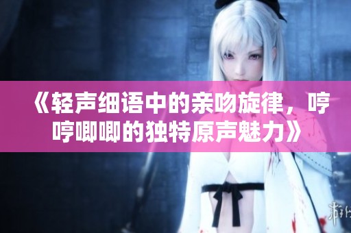 《轻声细语中的亲吻旋律，哼哼唧唧的独特原声魅力》