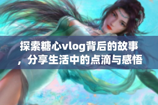 探索糖心vlog背后的故事，分享生活中的点滴与感悟