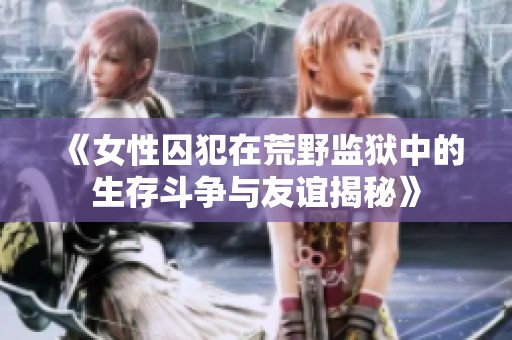 《女性囚犯在荒野监狱中的生存斗争与友谊揭秘》