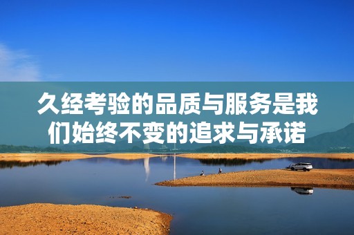 久经考验的品质与服务是我们始终不变的追求与承诺