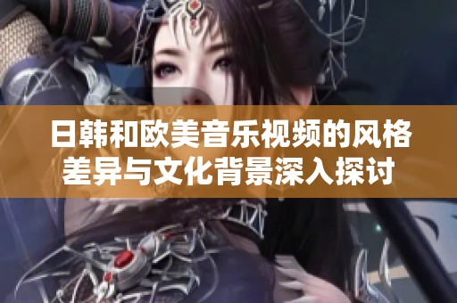 日韩和欧美音乐视频的风格差异与文化背景深入探讨