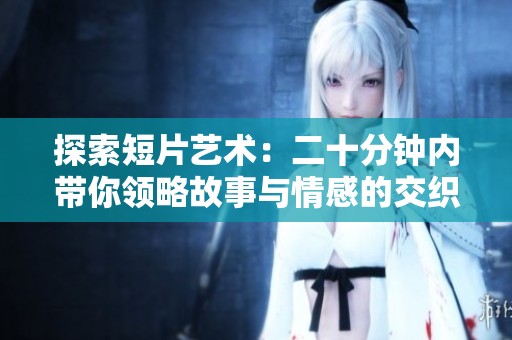 探索短片艺术：二十分钟内带你领略故事与情感的交织