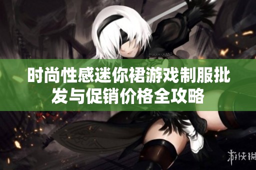 时尚性感迷你裙游戏制服批发与促销价格全攻略