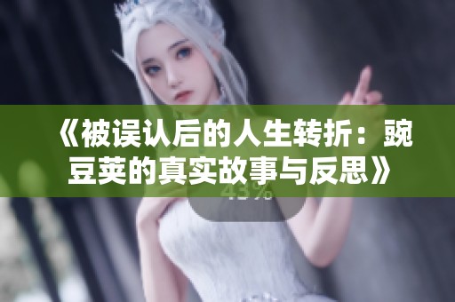 《被误认后的人生转折：豌豆荚的真实故事与反思》