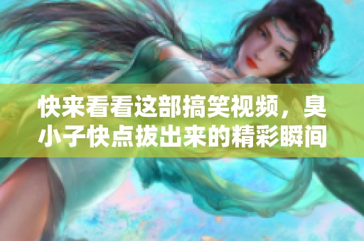 快来看看这部搞笑视频，臭小子快点拔出来的精彩瞬间等你欣赏！