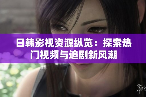 日韩影视资源纵览：探索热门视频与追剧新风潮