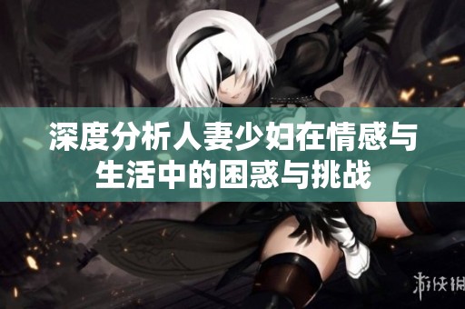 深度分析人妻少妇在情感与生活中的困惑与挑战