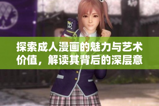 探索成人漫画的魅力与艺术价值，解读其背后的深层意义与社会影响