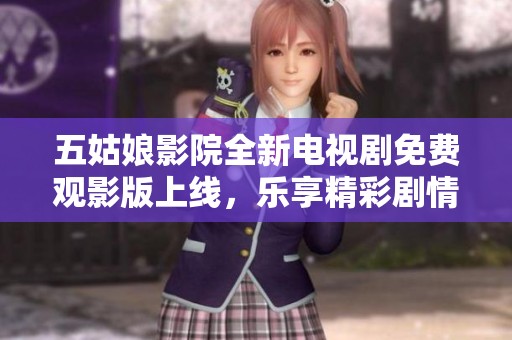 五姑娘影院全新电视剧免费观影版上线，乐享精彩剧情！