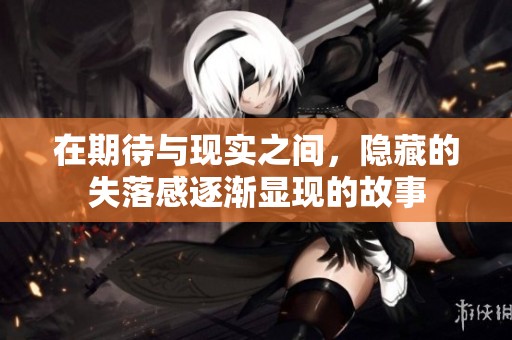 在期待与现实之间，隐藏的失落感逐渐显现的故事