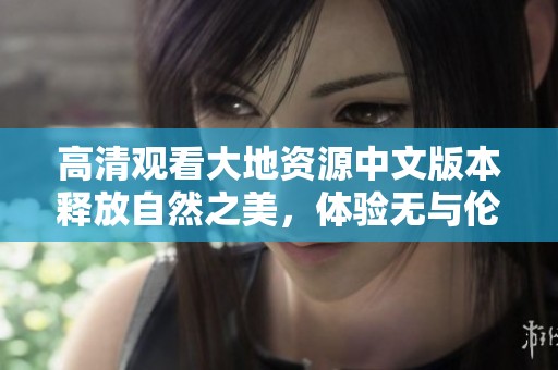 高清观看大地资源中文版本释放自然之美，体验无与伦比的视听盛宴