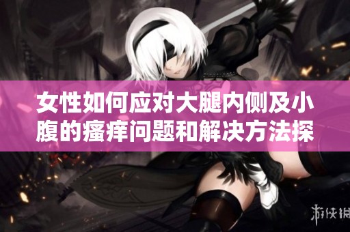 女性如何应对大腿内侧及小腹的瘙痒问题和解决方法探讨