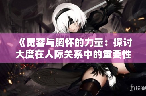 《宽容与胸怀的力量：探讨大度在人际关系中的重要性与影响》