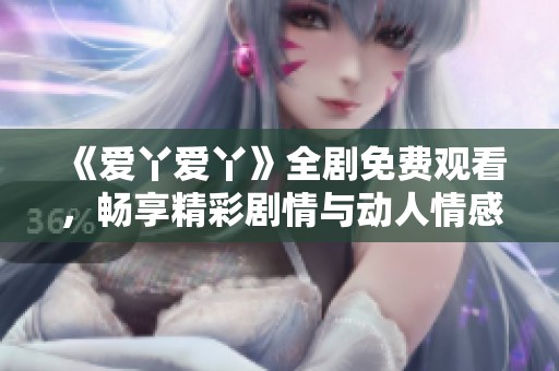 《爱丫爱丫》全剧免费观看，畅享精彩剧情与动人情感体验