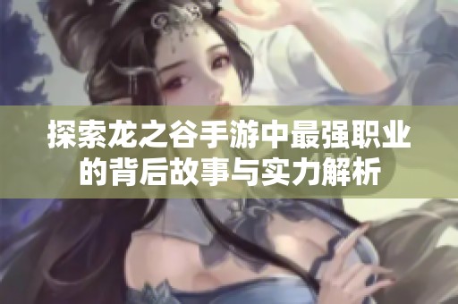 探索龙之谷手游中最强职业的背后故事与实力解析