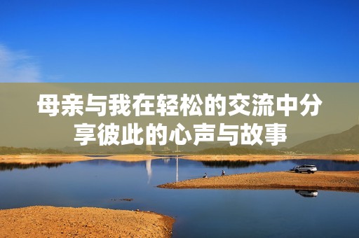 母亲与我在轻松的交流中分享彼此的心声与故事