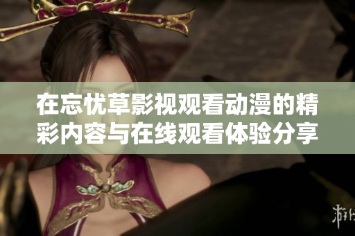 在忘忧草影视观看动漫的精彩内容与在线观看体验分享