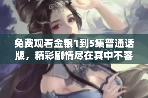 免费观看金银1到5集普通话版，精彩剧情尽在其中不容错过