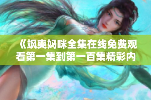 《飒爽妈咪全集在线免费观看第一集到第一百集精彩内容回顾》