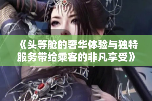 《头等舱的奢华体验与独特服务带给乘客的非凡享受》