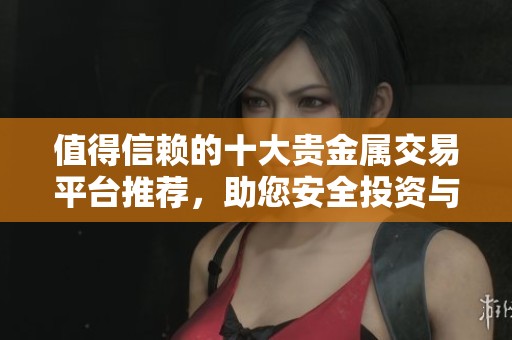 值得信赖的十大贵金属交易平台推荐，助您安全投资与交易