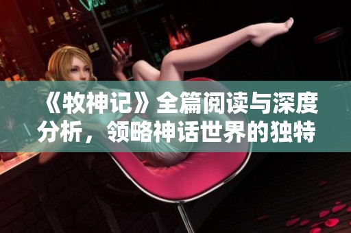 《牧神记》全篇阅读与深度分析，领略神话世界的独特魅力与智慧