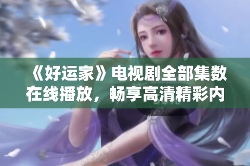 《好运家》电视剧全部集数在线播放，畅享高清精彩内容尽在其中