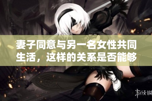 妻子同意与另一名女性共同生活，这样的关系是否能够幸福长久