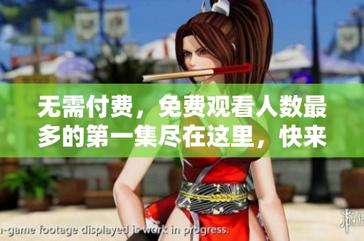 无需付费，免费观看人数最多的第一集尽在这里，快来参与！
