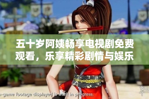 五十岁阿姨畅享电视剧免费观看，乐享精彩剧情与娱乐时光